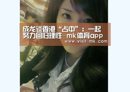 成龙谈香港“占中”:一起努力回归理性-mk体育app(图2) mk体育注册