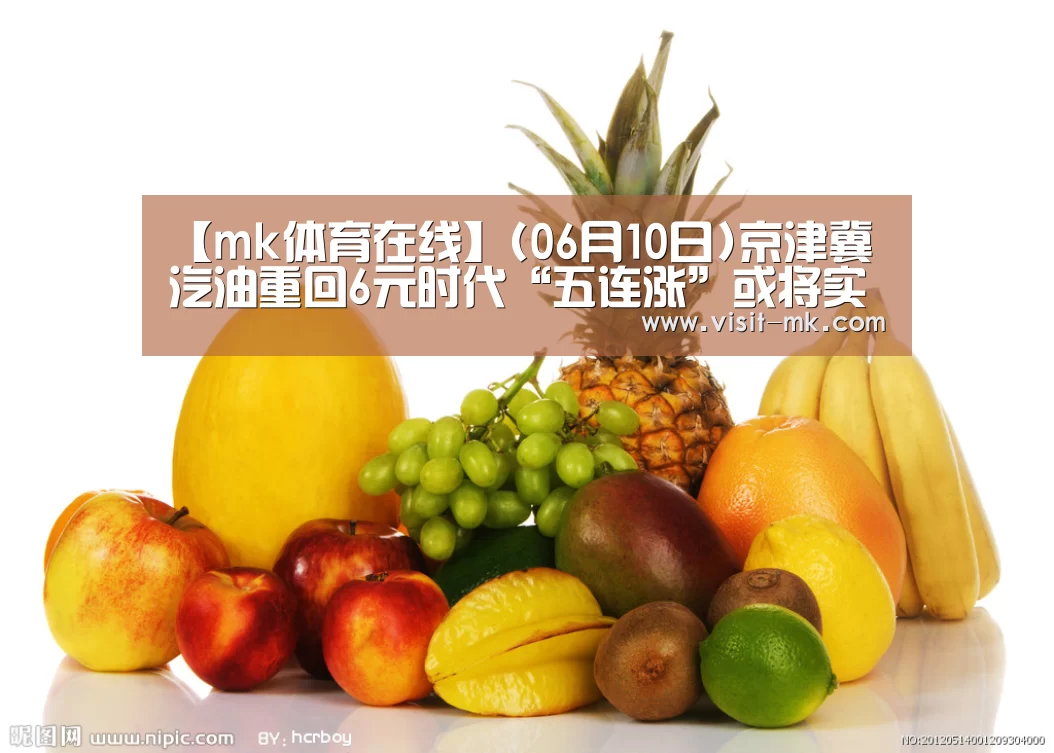 【mk体育在线】(06月10日)京津冀汽油重回6元时代“五连涨”或将实现(图1) mk体育注册