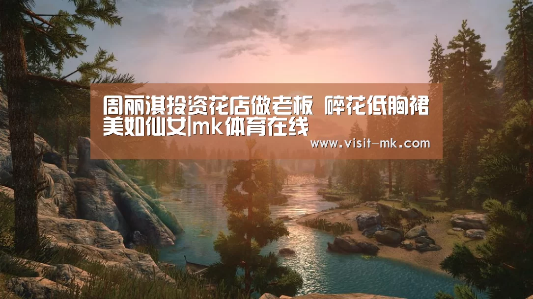 周丽淇投资花店做老板 碎花低胸裙美如仙女|mk体育在线(图2) mk体育在线