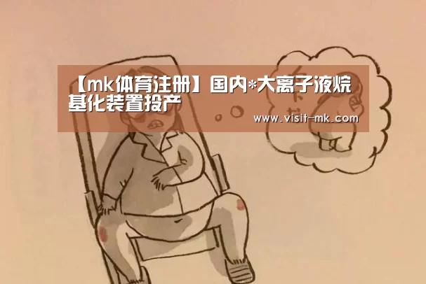 【mk体育注册】国内*大离子液烷基化装置投产(图2) mk体育注册