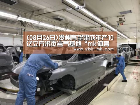 (08月26日)贵州有望建成年产10亿立方米页岩气基地“mk体育app”(图1) mk体育注册
