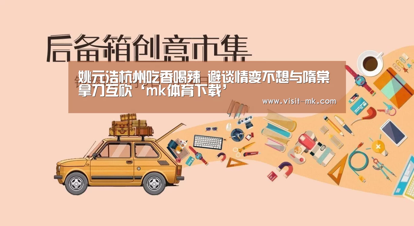 姚元浩杭州吃香喝辣 避谈情变不想与隋棠拿刀互砍‘mk体育下载’(图2) mk体育注册