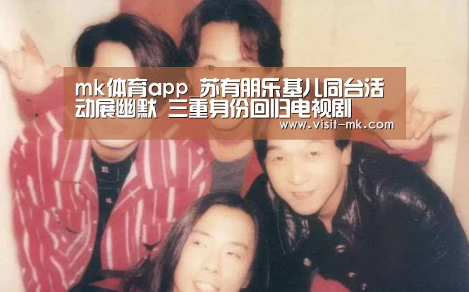 mk体育app_苏有朋乐基儿同台活动展幽默 三重身份回归电视